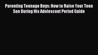Read Parenting Teenage Boys: How to Raise Your Teen Son During His Adolescent Period Guide