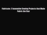 Read Book Fabricate: 2 Innovative Sewing Projects that Make Fabric the Star E-Book Free