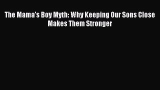 Read The Mama's Boy Myth: Why Keeping Our Sons Close Makes Them Stronger PDF Free