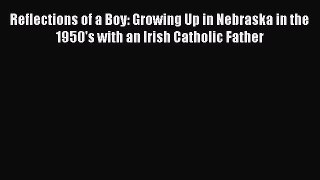 Read Reflections of a Boy: Growing Up in Nebraska in the 1950's with an Irish Catholic Father