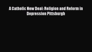 Read Book A Catholic New Deal: Religion and Reform in Depression Pittsburgh E-Book Free