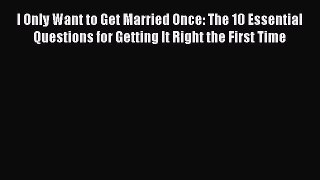 Read I Only Want to Get Married Once: The 10 Essential Questions for Getting It Right the First