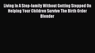 Read Living In A Step-family Without Getting Stepped On Helping Your Children Survive The Birth