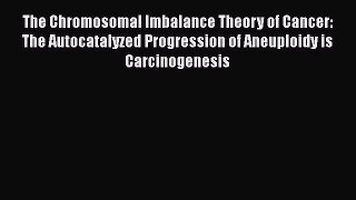 Read Books The Chromosomal Imbalance Theory of Cancer: The Autocatalyzed Progression of Aneuploidy