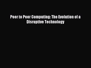 Read Peer to Peer Computing: The Evolution of a Disruptive Technology Ebook Free
