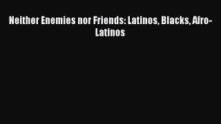 Read Neither Enemies nor Friends: Latinos Blacks Afro-Latinos Ebook Free