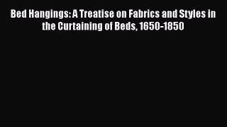 [Read PDF] Bed Hangings: A Treatise on Fabrics and Styles in the Curtaining of Beds 1650-1850