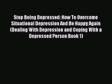 Read Stop Being Depressed: How To Overcome Situational Depression And Be Happy Again (Dealing