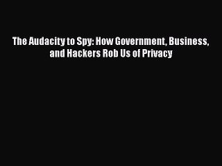 Download The Audacity to Spy: How Government Business and Hackers Rob Us of Privacy PDF Online