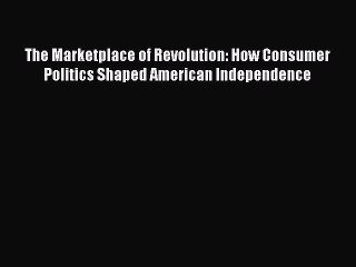 Read The Marketplace of Revolution: How Consumer Politics Shaped American Independence Ebook