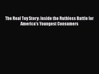 Read The Real Toy Story: Inside the Ruthless Battle for America's Youngest Consumers Ebook