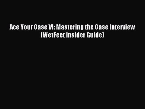 [PDF] Ace Your Case VI: Mastering the Case Interview (WetFeet Insider Guide) Full Colection