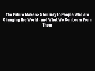 [PDF] The Future Makers: A Journey to People Who are Changing the World - and What We Can Learn