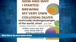 READ FREE FULL  How and Why I Started Brewing My Very Own Colloidal Silver: revised and expanded