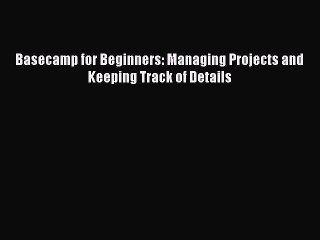 FREE DOWNLOAD Basecamp for Beginners: Managing Projects and Keeping Track of Details BOOK