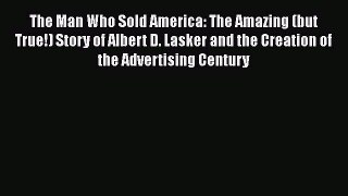 READbook The Man Who Sold America: The Amazing (but True!) Story of Albert D. Lasker and the