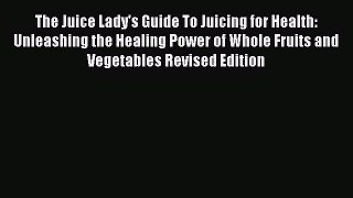 Read The Juice Lady's Guide To Juicing for Health: Unleashing the Healing Power of Whole Fruits