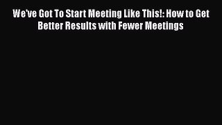 READbook We've Got To Start Meeting Like This!: How to Get Better Results with Fewer Meetings