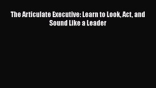 FREE DOWNLOAD The Articulate Executive: Learn to Look Act and Sound Like a Leader BOOK ONLINE