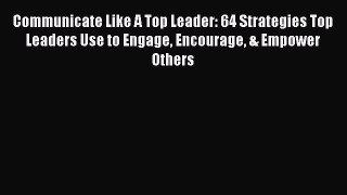 READbook Communicate Like A Top Leader: 64 Strategies Top Leaders Use to Engage Encourage &