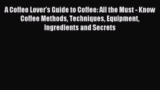 Download A Coffee Lover's Guide to Coffee: All the Must - Know Coffee Methods Techniques Equipment