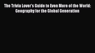Read Book The Trivia Lover's Guide to Even More of the World: Geography for the Global Generation