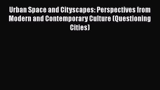 Read Book Urban Space and Cityscapes: Perspectives from Modern and Contemporary Culture (Questioning
