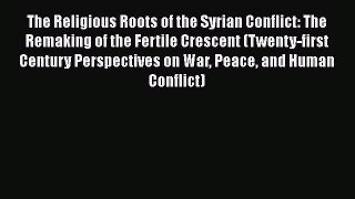 Read Book The Religious Roots of the Syrian Conflict: The Remaking of the Fertile Crescent