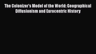 Read Book The Colonizer's Model of the World: Geographical Diffusionism and Eurocentric History