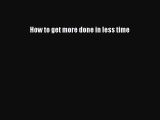 Free[PDF]Downlaod How to get more done in less time DOWNLOAD ONLINE