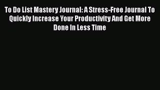 FREE DOWNLOAD To Do List Mastery Journal: A Stress-Free Journal To Quickly Increase Your Productivity