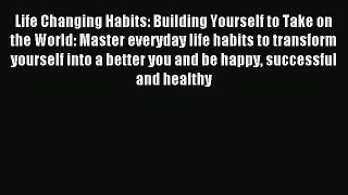 READ book  Life Changing Habits: Building Yourself to Take on the World: Master everyday life