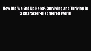 READ FREE FULL EBOOK DOWNLOAD  How Did We End Up Here?: Surviving and Thriving in a Character-Disordered