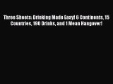 Read Three Sheets: Drinking Made Easy! 6 Continents 15 Countries 190 Drinks and 1 Mean Hangover!