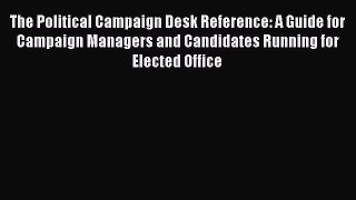 Read Book The Political Campaign Desk Reference: A Guide for Campaign Managers and Candidates