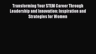 Read Transforming Your STEM Career Through Leadership and Innovation: Inspiration and Strategies