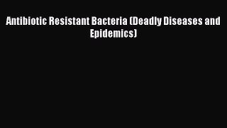 Read Antibiotic Resistant Bacteria (Deadly Diseases and Epidemics) PDF Online