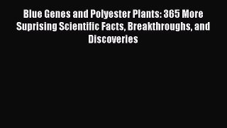 [Download] Blue Genes and Polyester Plants: 365 More Suprising Scientific Facts Breakthroughs