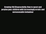 Read Book Growing Old Disgracefully: How to upset and perplex your children with increasingly