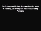 EBOOK ONLINE The Professional Trainer: A Comprehensive Guide to Planning Delivering and Evaluating