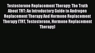 Read Book Testosterone Replacement Therapy: The Truth About TRT: An Introductory Guide to Androgen