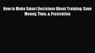 READbook How to Make Smart Decisions About Training: Save Money Time & Frustration FREE BOOOK