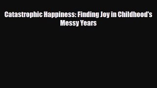 Download Catastrophic Happiness: Finding Joy in Childhood's Messy Years PDF Free