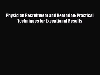 Download Physician Recruitment and Retention: Practical Techniques for Exceptional Results