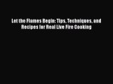 Read Books Let the Flames Begin: Tips Techniques and Recipes for Real Live Fire Cooking E-Book