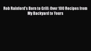 Download Books Rob Rainford's Born to Grill: Over 100 Recipes from My Backyard to Yours E-Book