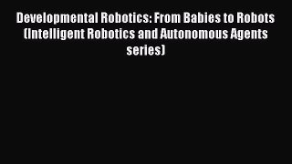 Read Developmental Robotics: From Babies to Robots (Intelligent Robotics and Autonomous Agents