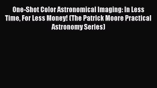 Read One-Shot Color Astronomical Imaging: In Less Time For Less Money! (The Patrick Moore Practical