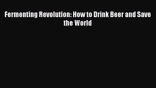 Read Fermenting Revolution: How to Drink Beer and Save the World PDF Free