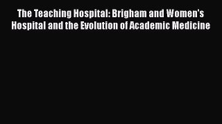 Read The Teaching Hospital: Brigham and Women's Hospital and the Evolution of Academic Medicine